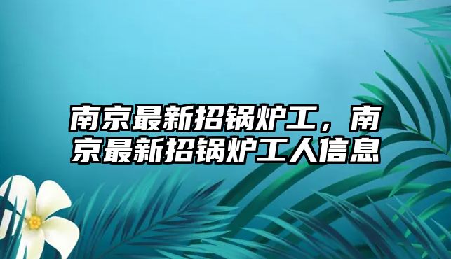 南京最新招鍋爐工，南京最新招鍋爐工人信息