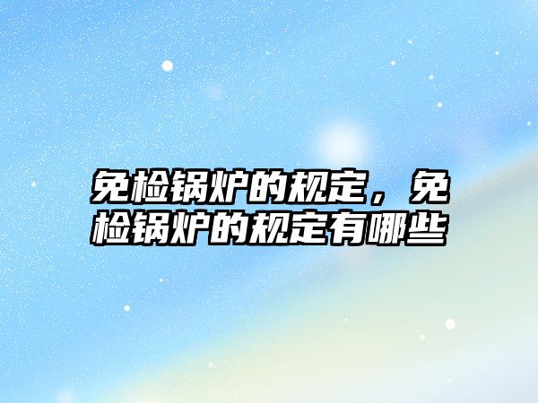 免檢鍋爐的規(guī)定，免檢鍋爐的規(guī)定有哪些