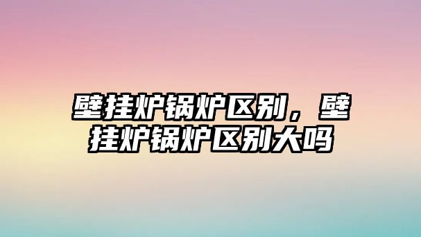 壁掛爐鍋爐區(qū)別，壁掛爐鍋爐區(qū)別大嗎