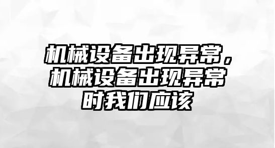 機械設(shè)備出現(xiàn)異常，機械設(shè)備出現(xiàn)異常時我們應該