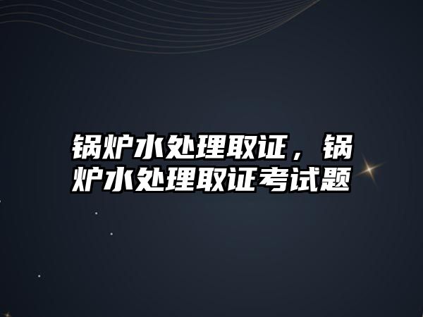 鍋爐水處理取證，鍋爐水處理取證考試題