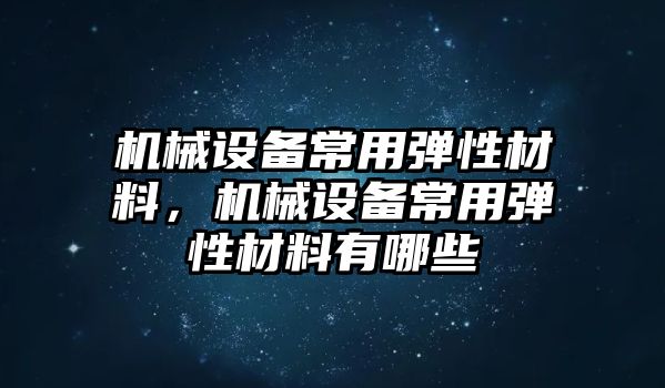 機(jī)械設(shè)備常用彈性材料，機(jī)械設(shè)備常用彈性材料有哪些