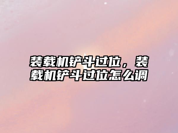 裝載機鏟斗過位，裝載機鏟斗過位怎么調