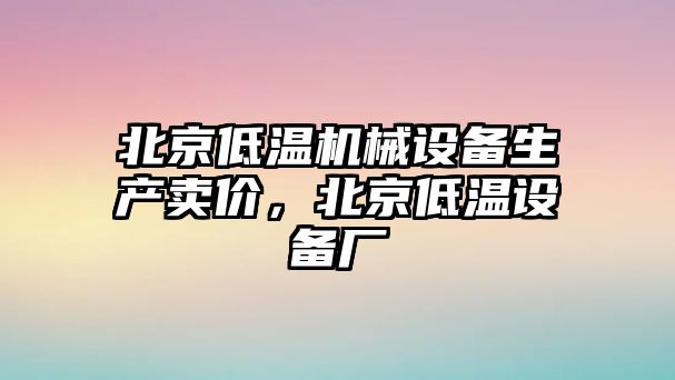 北京低溫機械設備生產(chǎn)賣價，北京低溫設備廠