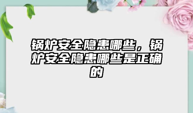 鍋爐安全隱患哪些，鍋爐安全隱患哪些是正確的