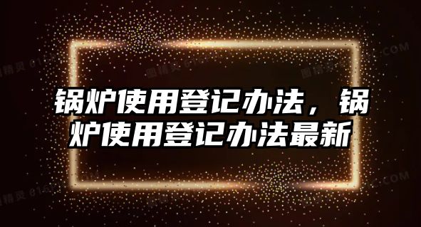 鍋爐使用登記辦法，鍋爐使用登記辦法最新