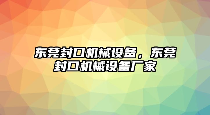 東莞封口機械設(shè)備，東莞封口機械設(shè)備廠家