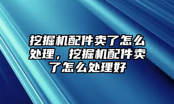 挖掘機(jī)配件賣了怎么處理，挖掘機(jī)配件賣了怎么處理好