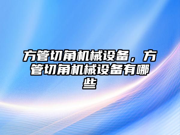 方管切角機(jī)械設(shè)備，方管切角機(jī)械設(shè)備有哪些