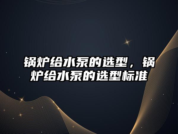 鍋爐給水泵的選型，鍋爐給水泵的選型標(biāo)準(zhǔn)