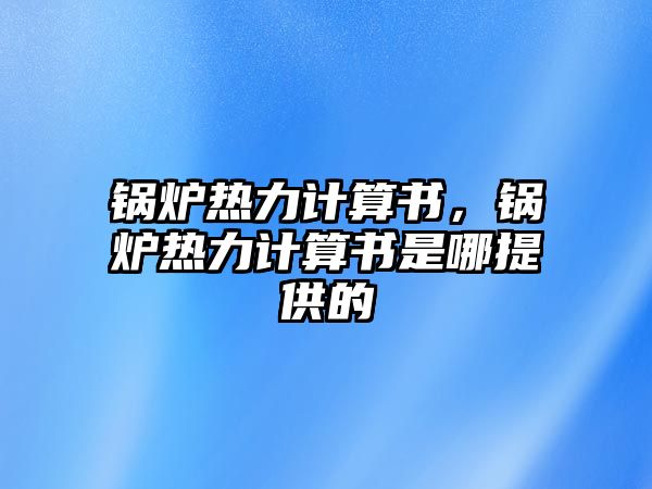 鍋爐熱力計(jì)算書，鍋爐熱力計(jì)算書是哪提供的