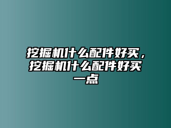 挖掘機(jī)什么配件好買，挖掘機(jī)什么配件好買一點(diǎn)