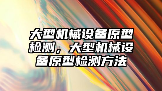 大型機械設備原型檢測，大型機械設備原型檢測方法