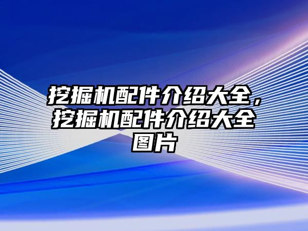 挖掘機配件介紹大全，挖掘機配件介紹大全圖片