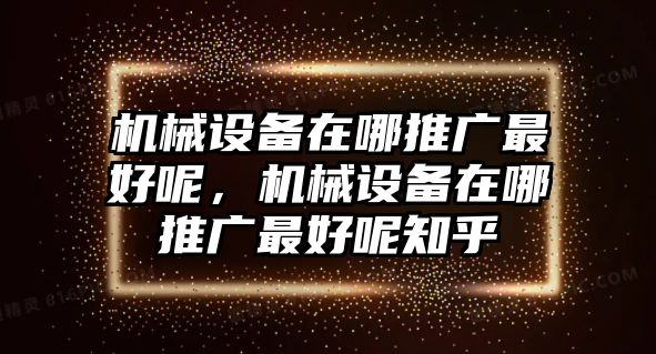 機(jī)械設(shè)備在哪推廣最好呢，機(jī)械設(shè)備在哪推廣最好呢知乎