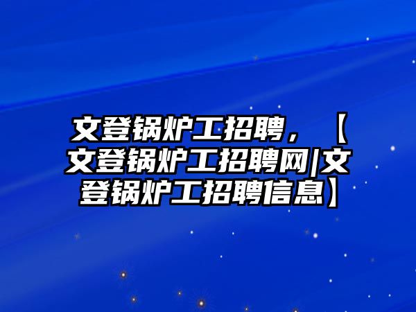 文登鍋爐工招聘，【文登鍋爐工招聘網(wǎng)|文登鍋爐工招聘信息】