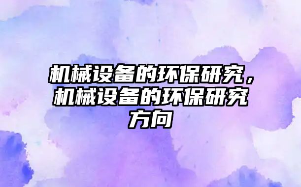 機械設(shè)備的環(huán)保研究，機械設(shè)備的環(huán)保研究方向