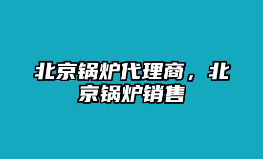 北京鍋爐代理商，北京鍋爐銷售