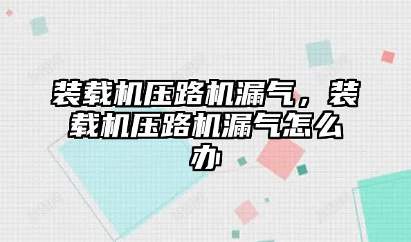 裝載機壓路機漏氣，裝載機壓路機漏氣怎么辦