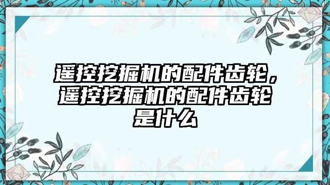 遙控挖掘機(jī)的配件齒輪，遙控挖掘機(jī)的配件齒輪是什么