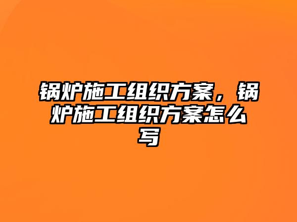 鍋爐施工組織方案，鍋爐施工組織方案怎么寫