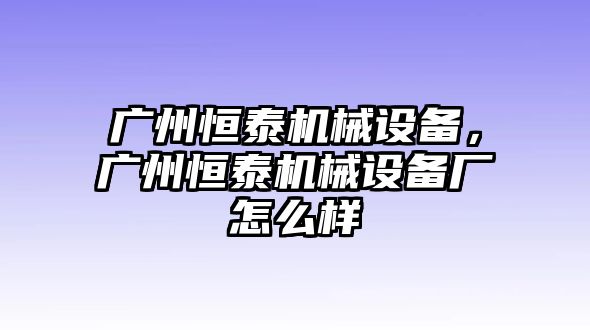 廣州恒泰機械設備，廣州恒泰機械設備廠怎么樣