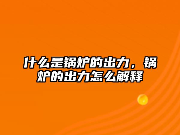 什么是鍋爐的出力，鍋爐的出力怎么解釋