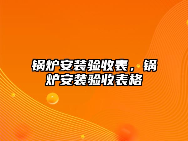 鍋爐安裝驗收表，鍋爐安裝驗收表格