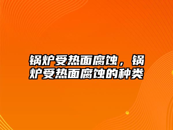 鍋爐受熱面腐蝕，鍋爐受熱面腐蝕的種類