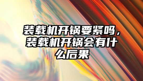 裝載機開鍋要緊嗎，裝載機開鍋會有什么后果