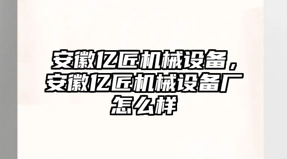 安徽億匠機械設(shè)備，安徽億匠機械設(shè)備廠怎么樣