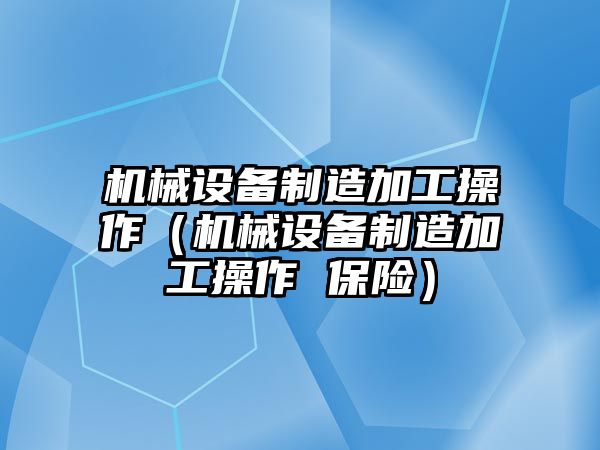 機(jī)械設(shè)備制造加工操作（機(jī)械設(shè)備制造加工操作 保險(xiǎn)）