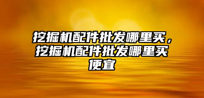 挖掘機(jī)配件批發(fā)哪里買，挖掘機(jī)配件批發(fā)哪里買便宜