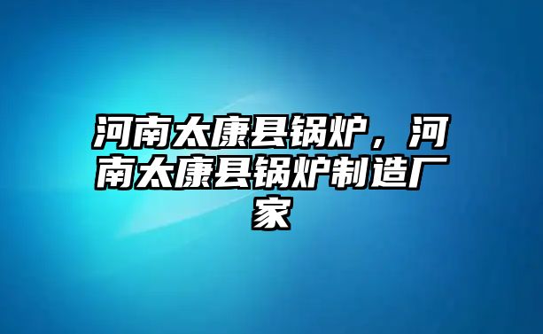 河南太康縣鍋爐，河南太康縣鍋爐制造廠家