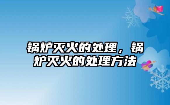 鍋爐滅火的處理，鍋爐滅火的處理方法