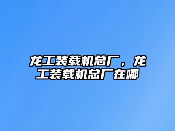 龍工裝載機總廠，龍工裝載機總廠在哪