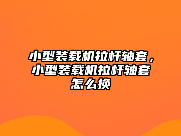 小型裝載機拉桿軸套，小型裝載機拉桿軸套怎么換