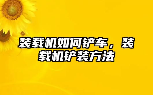 裝載機如何鏟車，裝載機鏟裝方法