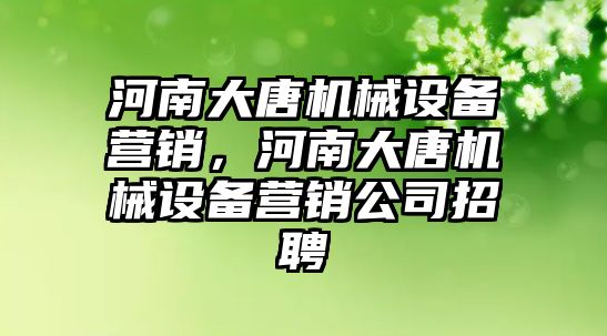 河南大唐機械設(shè)備營銷，河南大唐機械設(shè)備營銷公司招聘