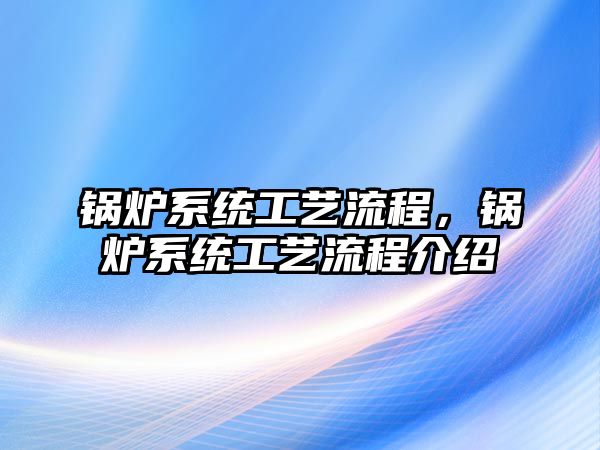 鍋爐系統(tǒng)工藝流程，鍋爐系統(tǒng)工藝流程介紹