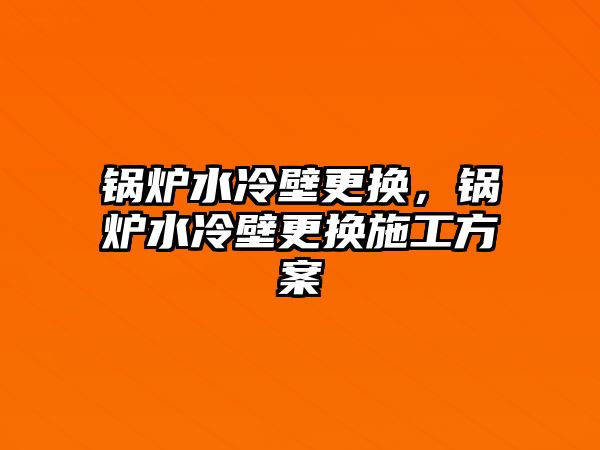 鍋爐水冷壁更換，鍋爐水冷壁更換施工方案