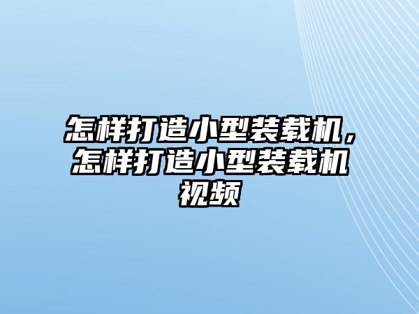 怎樣打造小型裝載機(jī)，怎樣打造小型裝載機(jī)視頻