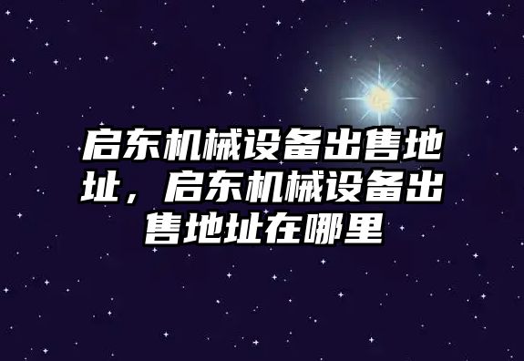 啟東機(jī)械設(shè)備出售地址，啟東機(jī)械設(shè)備出售地址在哪里