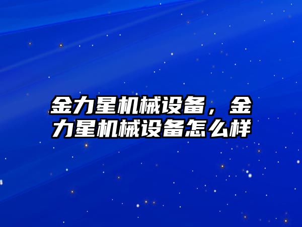 金力星機械設(shè)備，金力星機械設(shè)備怎么樣