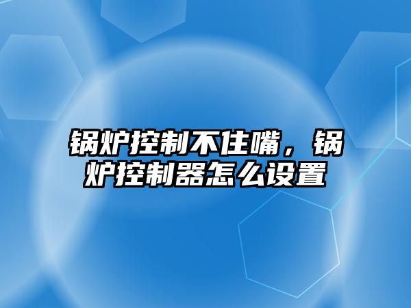 鍋爐控制不住嘴，鍋爐控制器怎么設(shè)置