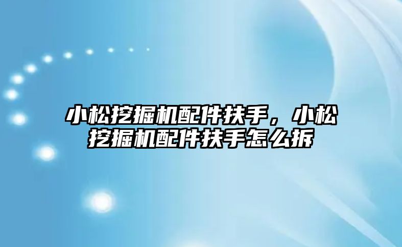 小松挖掘機配件扶手，小松挖掘機配件扶手怎么拆