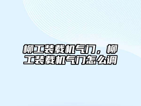 柳工裝載機氣門，柳工裝載機氣門怎么調(diào)