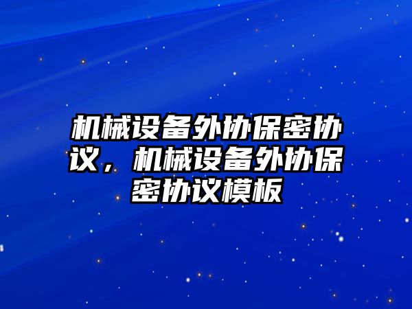 機械設(shè)備外協(xié)保密協(xié)議，機械設(shè)備外協(xié)保密協(xié)議模板