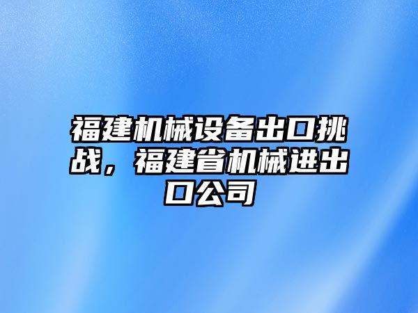 福建機械設(shè)備出口挑戰(zhàn)，福建省機械進出口公司