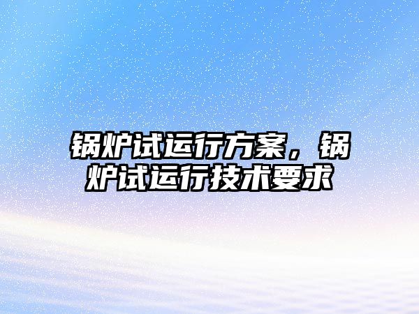 鍋爐試運行方案，鍋爐試運行技術(shù)要求